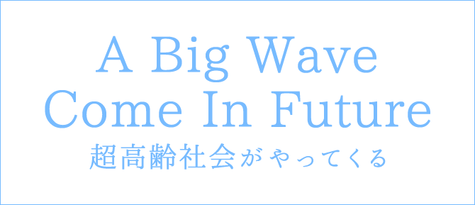 高齢社会がやってくる!A Big Wave Come In Future