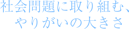 社会問題に取り組む、やりがいの大きさ