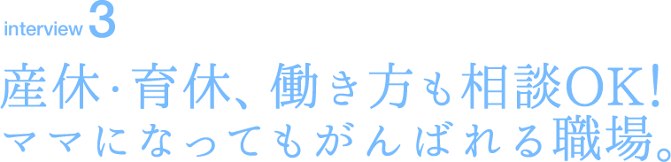 interview3 産休・育休、働き方も相談OK！ママになってもがんばれる職場。