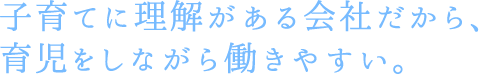 子育てに理解がある会社だから、育児をしながら働きやすい。