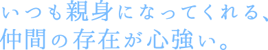 いつも親身になってくれる、仲間の存在が心強い。