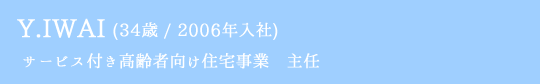 Y.IWAI(33歳 / 2006年入社) サービス付き高齢者向け住宅事業　主任