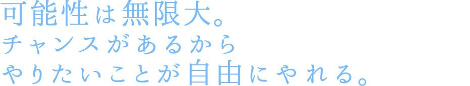 interview2 可能性は無限大。チャンスがあるからやりたいことが自由にやれる。