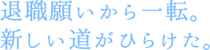 退職願いから一転。新しい道がひらけた。