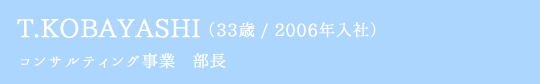 T.KOBAYASHI(26歳 / 2011年入社) コンサルティング事業　部長