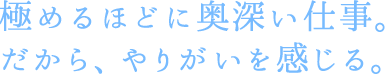 極めるほどに奥深い仕事。だから、やりがいを感じる。