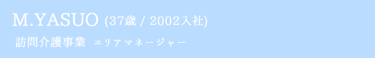 M.YASUO(36歳 / 2002入社) 訪問介護事業  エリアマネージャー