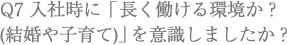 Q7 入社時に「長く働ける環境か？(結婚や子育て)」を意識しましたか？