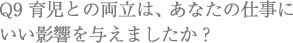 Q9 育児との両立は、あなたの仕事にいい影響を与えましたか？