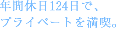 年間休日124日で、 プライベートを満喫。