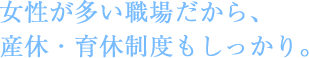 女性が多い職場だから、産休・育休制度もしっかり。